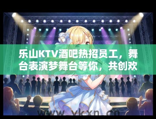 乐山KTV酒吧热招员工，舞台表演梦舞台等你，共创欢乐氛围就业机会