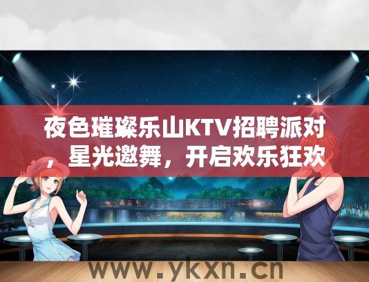 夜色璀璨乐山KTV招聘派对，星光邀舞，开启欢乐狂欢之夜招聘启事