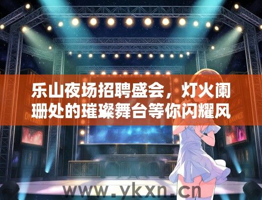 乐山夜场招聘盛会，灯火阑珊处的璀璨舞台等你闪耀风采