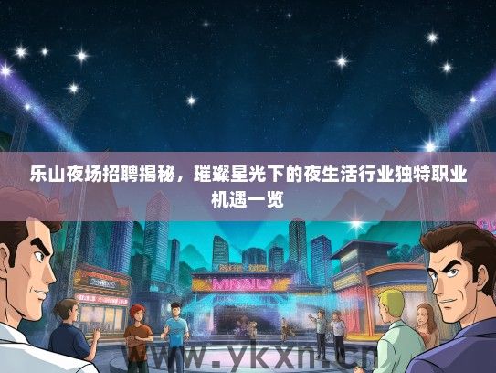 乐山夜场招聘揭秘，璀璨星光下的夜生活行业独特职业机遇一览