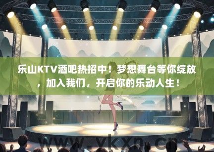 乐山KTV酒吧热招中！梦想舞台等你绽放，加入我们，开启你的乐动人生！