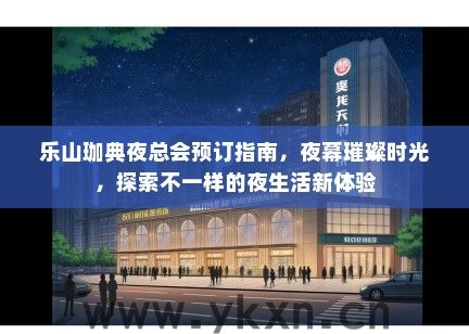 乐山珈典夜总会预订指南，夜幕璀璨时光，探索不一样的夜生活新体验