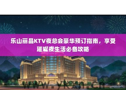 乐山丽晶KTV夜总会豪华预订指南，享受璀璨夜生活必备攻略