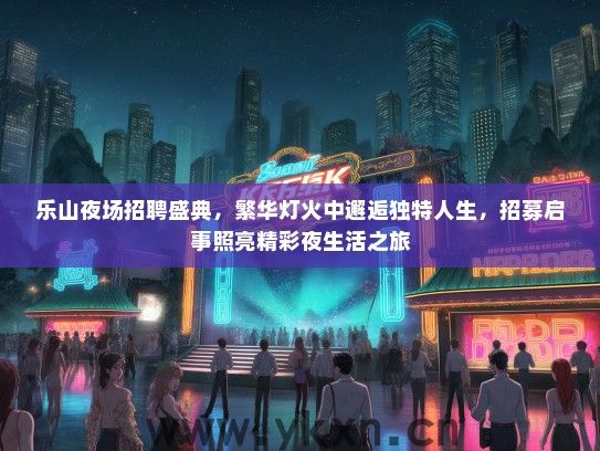乐山夜场招聘盛典，繁华灯火中邂逅独特人生，招募启事照亮精彩夜生活之旅