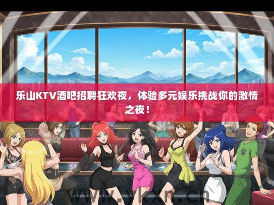 乐山KTV酒吧招聘狂欢夜，体验多元娱乐挑战你的激情之夜！
