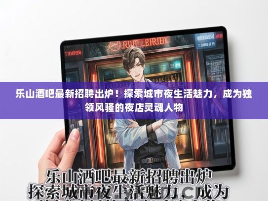 乐山酒吧最新招聘出炉！探索城市夜生活魅力，成为独领风骚的夜店灵魂人物