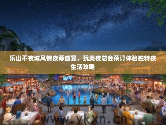 乐山不夜城风情夜幕盛宴，玩美夜总会预订体验独特夜生活攻略