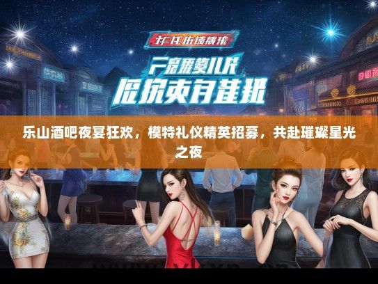 乐山酒吧夜宴狂欢，模特礼仪精英招募，共赴璀璨星光之夜