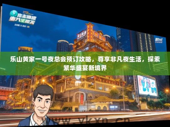 乐山黄家一号夜总会预订攻略，尊享非凡夜生活，探索繁华盛宴新境界