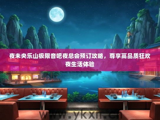 夜未央乐山极限音吧夜总会预订攻略，尊享高品质狂欢夜生活体验