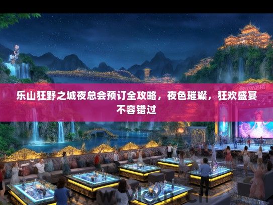 乐山狂野之城夜总会预订全攻略，夜色璀璨，狂欢盛宴不容错过