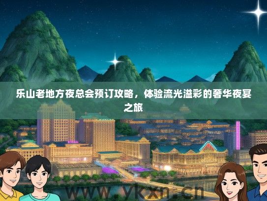 乐山老地方夜总会预订攻略，体验流光溢彩的奢华夜宴之旅