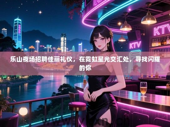 乐山夜场招聘佳丽礼仪，在霓虹星光交汇处，寻找闪耀的你